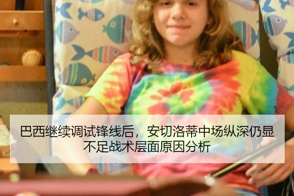 巴西继续调试锋线后，安切洛蒂中场纵深仍显不足战术层面原因分析
