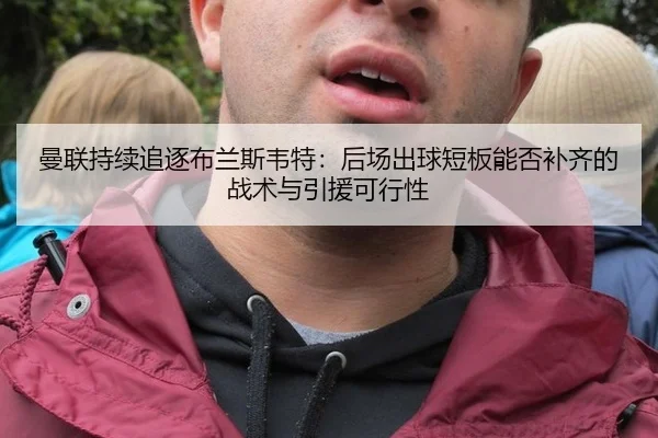 曼联持续追逐布兰斯韦特：后场出球短板能否补齐的战术与引援可行性