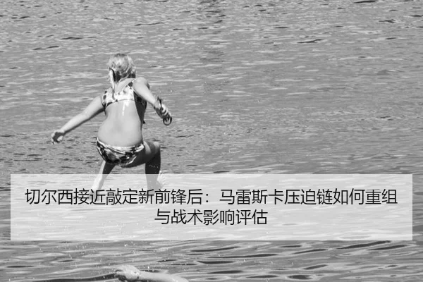 qie-er-xi-jie-jin-qiao-ding-xin-qian-feng-hou-ma-lei-si-ka-ya-po-lian-ru-he-chong-zu-yu-zhan-shu-ying-xiang-ping-gu-2-209.jpg