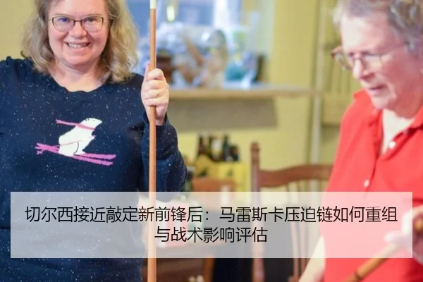 切尔西接近敲定新前锋后：马雷斯卡压迫链如何重组与战术影响评估