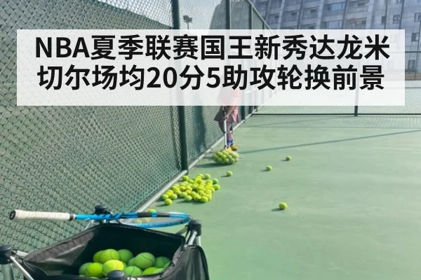 NBA夏季联赛国王新秀达龙米切尔场均20分5助攻轮换前景