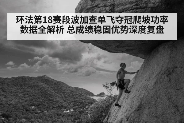 环法第18赛段波加查单飞夺冠爬坡功率数据全解析 总成绩稳固优势深度复盘