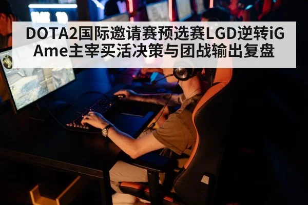 DOTA2国际邀请赛预选赛LGD逆转iG Ame主宰买活决策与团战输出复盘