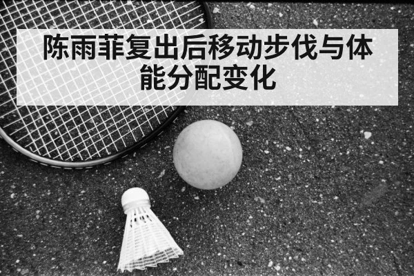 陈雨菲复出后移动步伐与体能分配变化