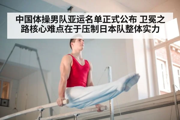 中国体操男队亚运名单正式公布 卫冕之路核心难点在于压制日本队整体实力